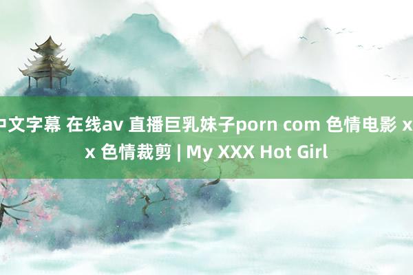 中文字幕 在线av 直播巨乳妹子porn com 色情电影 xxx 色情裁剪 | My XXX Hot Girl