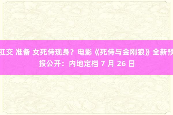 肛交 准备 女死侍现身？电影《死侍与金刚狼》全新预报公开：内地定档 7 月 26 日