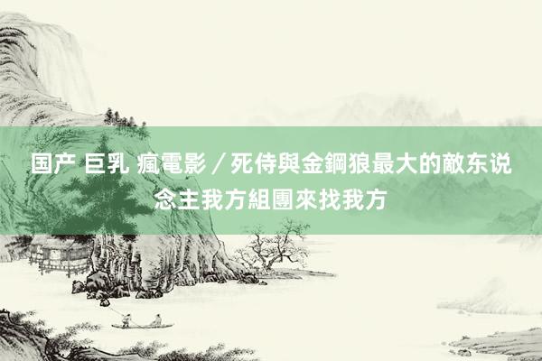 国产 巨乳 瘋電影／死侍與金鋼狼　最大的敵东说念主我方組團來找我方