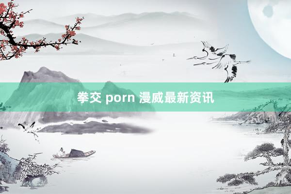 拳交 porn 漫威最新资讯