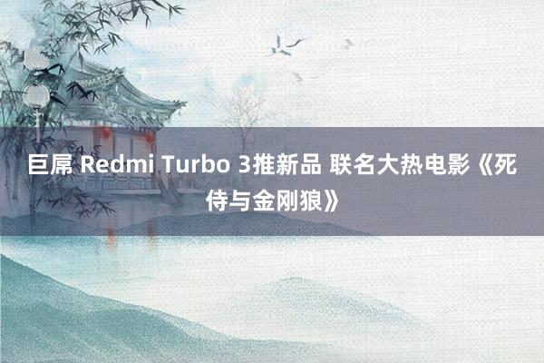 巨屌 Redmi Turbo 3推新品 联名大热电影《死侍与金刚狼》