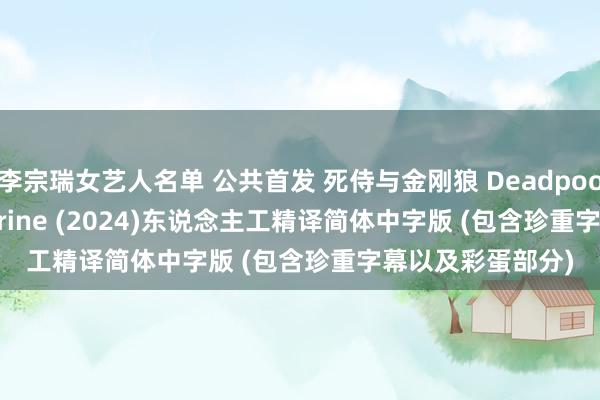 李宗瑞女艺人名单 公共首发 死侍与金刚狼 Deadpool & Wolverine (2024)东说念主工精译简体中字版 (包含珍重字幕以及彩蛋部分)