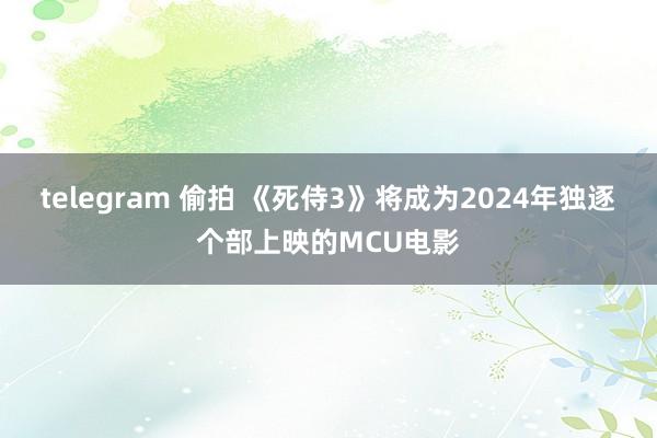 telegram 偷拍 《死侍3》将成为2024年独逐个部上映的MCU电影