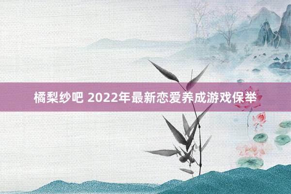 橘梨纱吧 2022年最新恋爱养成游戏保举