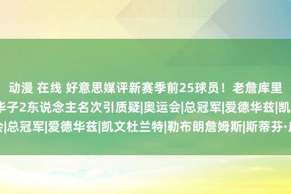 动漫 在线 好意思媒评新赛季前25球员！老詹库里3东说念主未进前十，华子2东说念主名次引质疑|奥运会|总冠军|爱德华兹|凯文杜兰特|勒布朗詹姆斯|斯蒂芬·库里