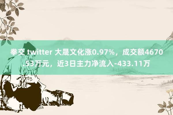 拳交 twitter 大晟文化涨0.97%，成交额4670.53万元，近3日主力净流入-433.11万