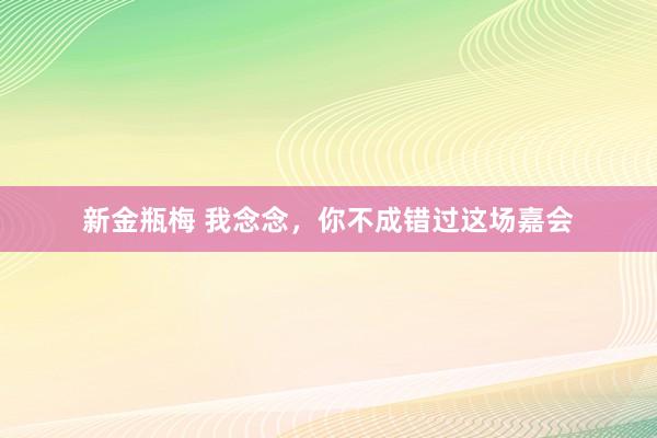 新金瓶梅 我念念，你不成错过这场嘉会