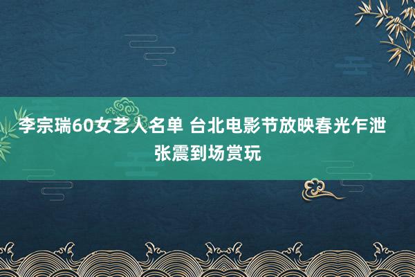 李宗瑞60女艺人名单 台北电影节放映春光乍泄  张震到场赏玩