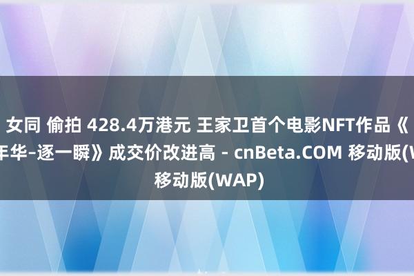 女同 偷拍 428.4万港元 王家卫首个电影NFT作品《项目年华–逐一瞬》成交价改进高 - cnBeta.COM 移动版(WAP)