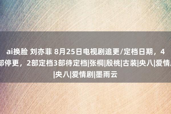 ai换脸 刘亦菲 8月25日电视剧追更/定档日期，4部热播2部停更，2部定档3部待定档|张桐|殷桃|古装|央八|爱情剧|墨雨云