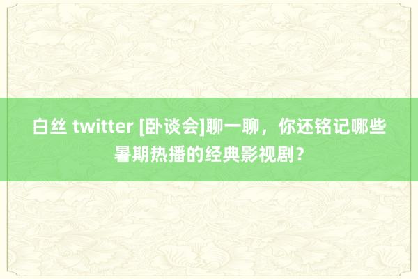 白丝 twitter [卧谈会]聊一聊，你还铭记哪些暑期热播的经典影视剧？