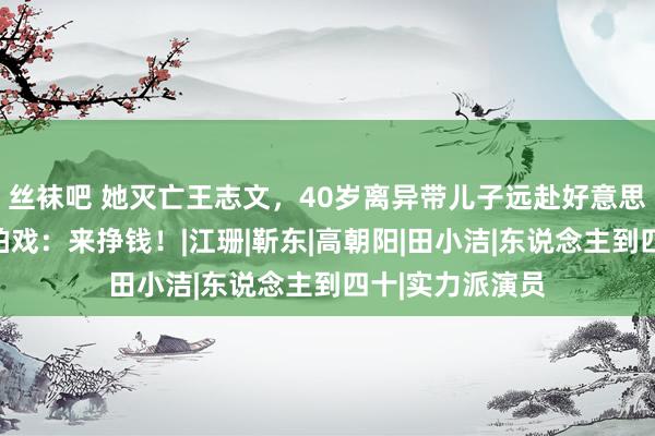 丝袜吧 她灭亡王志文，40岁离异带儿子远赴好意思国，晚年归国拍戏：来挣钱！|江珊|靳东|高朝阳|田小洁|东说念主到四十|实力派演员