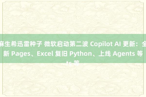 麻生希迅雷种子 微软启动第二波 Copilot AI 更新：全新 Pages、Excel 复旧 Python、上线 Agents 等