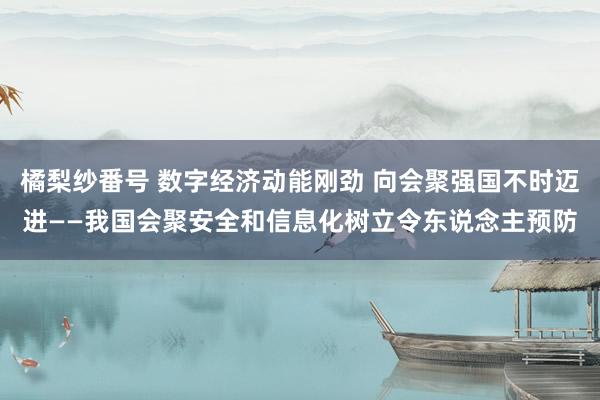 橘梨纱番号 数字经济动能刚劲 向会聚强国不时迈进——我国会聚安全和信息化树立令东说念主预防