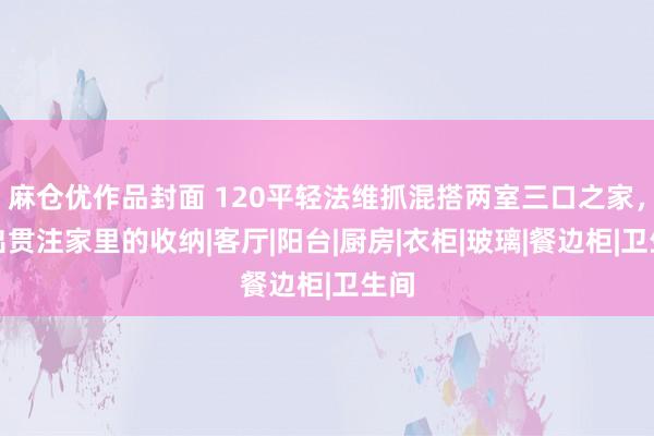 麻仓优作品封面 120平轻法维抓混搭两室三口之家，高出贯注家里的收纳|客厅|阳台|厨房|衣柜|玻璃|餐边柜|卫生间