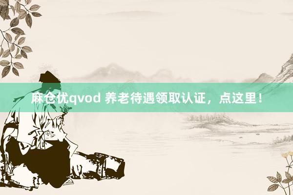 麻仓优qvod 养老待遇领取认证，点这里！