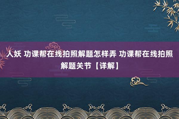 人妖 功课帮在线拍照解题怎样弄 功课帮在线拍照解题关节【详解】