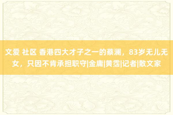 文爱 社区 香港四大才子之一的蔡澜，83岁无儿无女，只因不肯承担职守|金庸|黄霑|记者|散文家