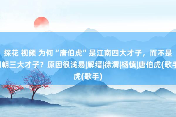 探花 视频 为何“唐伯虎”是江南四大才子，而不是明朝三大才子？原因很浅易|解缙|徐渭|杨慎|唐伯虎(歌手)