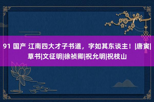 91 国产 江南四大才子书道，字如其东谈主！|唐寅|草书|文征明|徐祯卿|祝允明|祝枝山