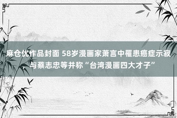 麻仓优作品封面 58岁漫画家萧言中罹患癌症示寂，与蔡志忠等并称“台湾漫画四大才子”