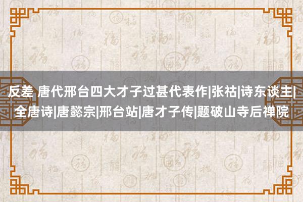 反差 唐代邢台四大才子过甚代表作|张祜|诗东谈主|全唐诗|唐懿宗|邢台站|唐才子传|题破山寺后禅院