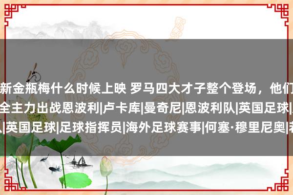 新金瓶梅什么时候上映 罗马四大才子整个登场，他们王人回想了，穆里尼奥全主力出战恩波利|卢卡库|曼奇尼|恩波利队|英国足球|足球指挥员|海外足球赛事|何塞·穆里尼奥|若泽·穆里尼奥