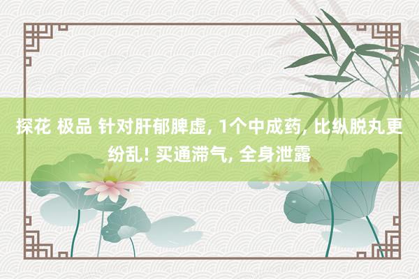 探花 极品 针对肝郁脾虚, 1个中成药, 比纵脱丸更纷乱! 买通滞气, 全身泄露
