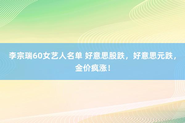 李宗瑞60女艺人名单 好意思股跌，好意思元跌，金价疯涨！